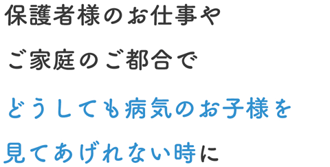 保護者様のお仕事やご家庭のご都合でどうしても病気のお子様を見てあげれない時に